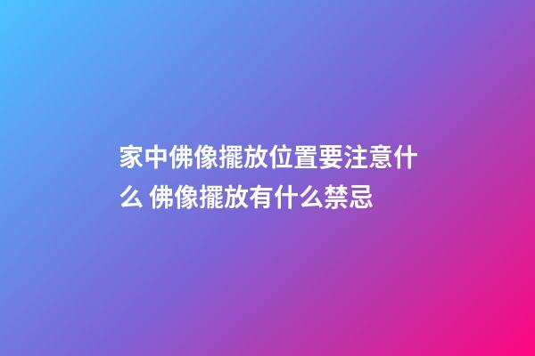 家中佛像擺放位置要注意什么 佛像擺放有什么禁忌